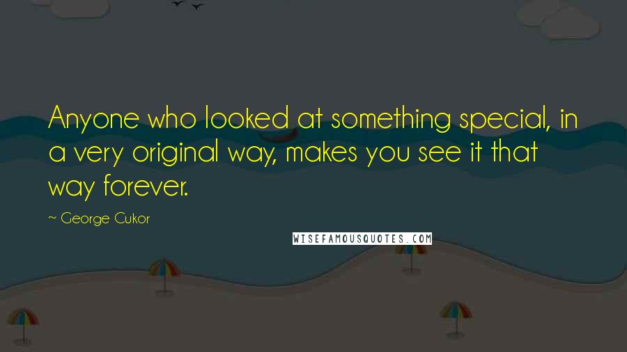 George Cukor Quotes: Anyone who looked at something special, in a very original way, makes you see it that way forever.