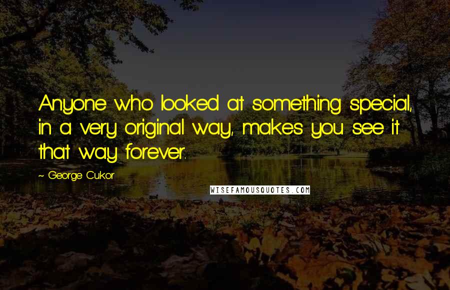 George Cukor Quotes: Anyone who looked at something special, in a very original way, makes you see it that way forever.