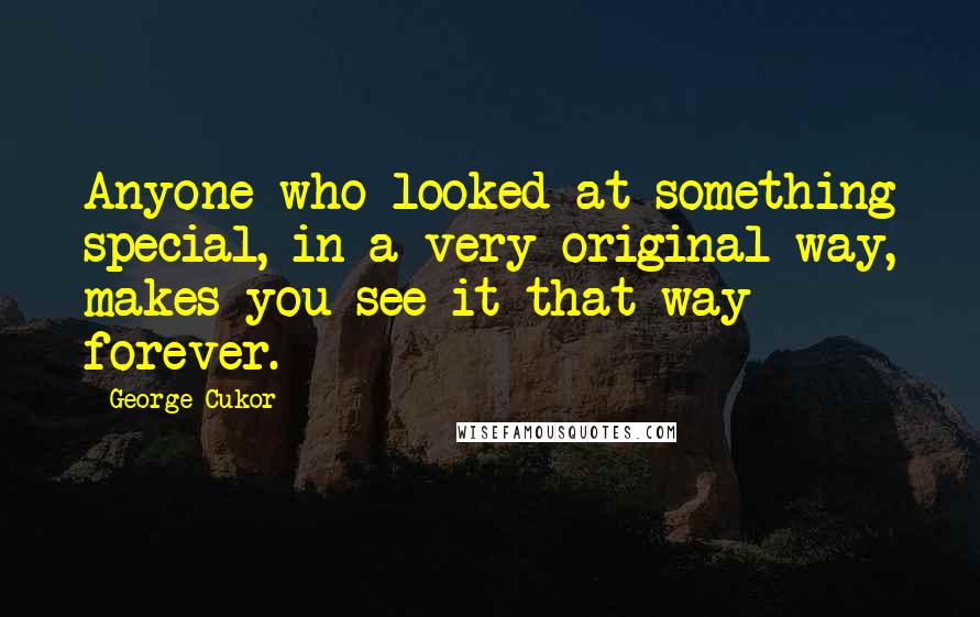 George Cukor Quotes: Anyone who looked at something special, in a very original way, makes you see it that way forever.