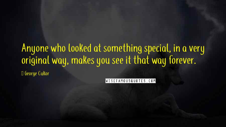 George Cukor Quotes: Anyone who looked at something special, in a very original way, makes you see it that way forever.