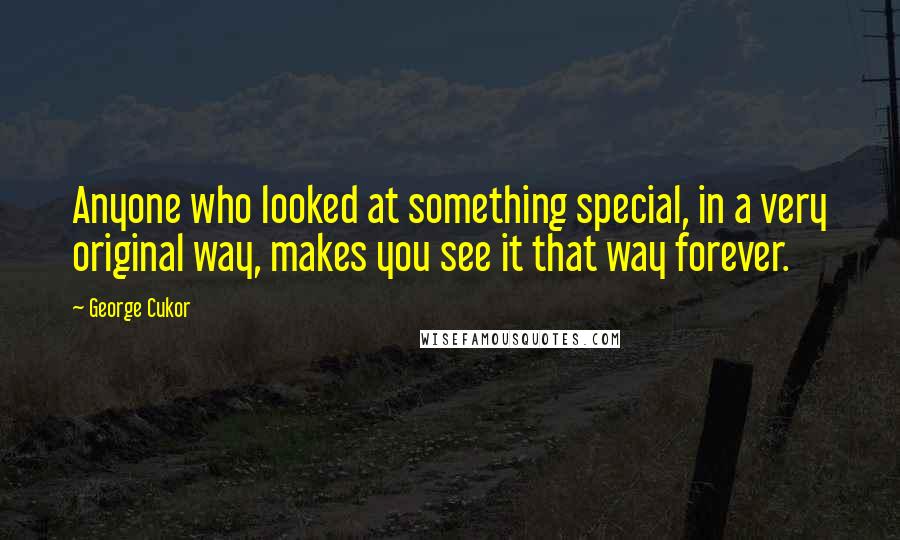 George Cukor Quotes: Anyone who looked at something special, in a very original way, makes you see it that way forever.