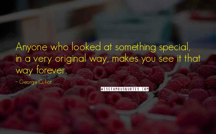 George Cukor Quotes: Anyone who looked at something special, in a very original way, makes you see it that way forever.