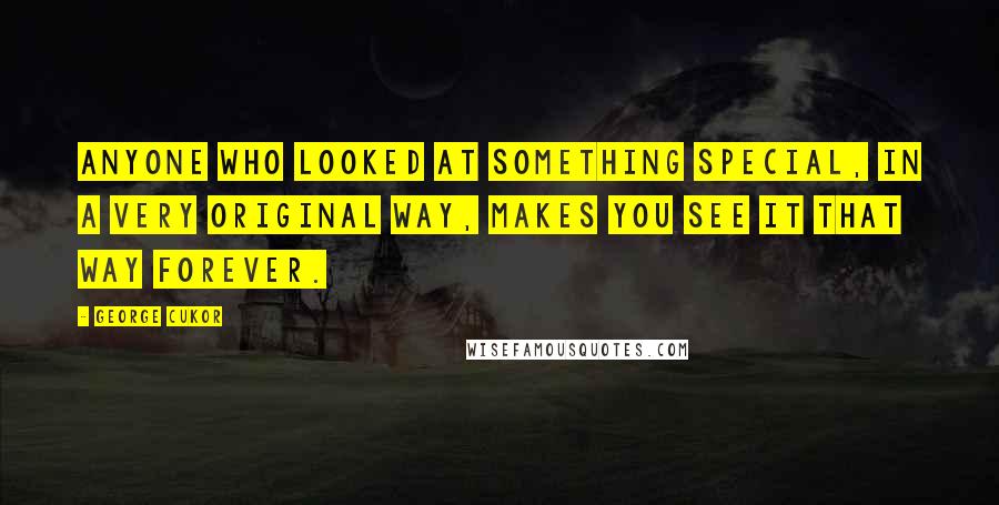 George Cukor Quotes: Anyone who looked at something special, in a very original way, makes you see it that way forever.