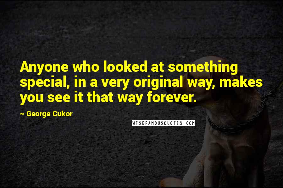 George Cukor Quotes: Anyone who looked at something special, in a very original way, makes you see it that way forever.