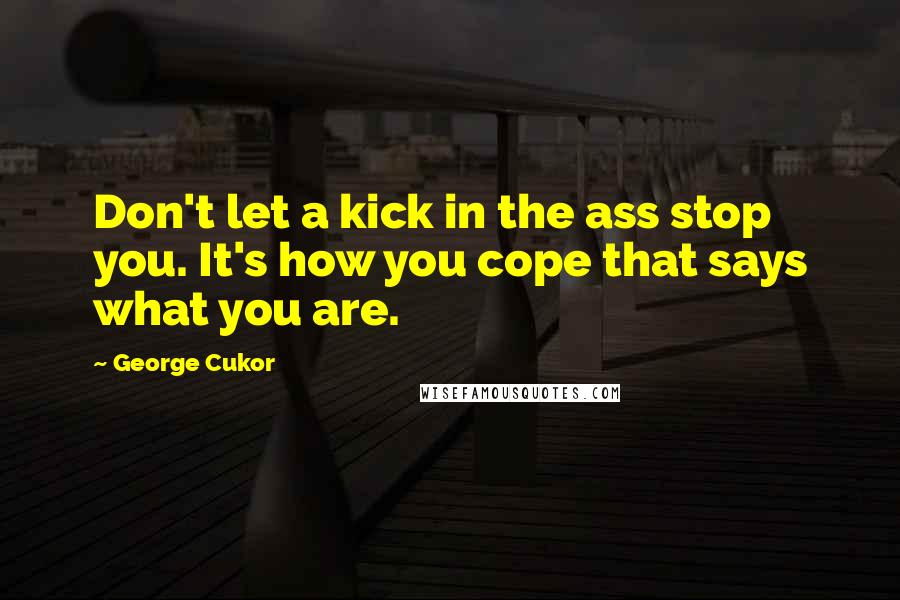 George Cukor Quotes: Don't let a kick in the ass stop you. It's how you cope that says what you are.