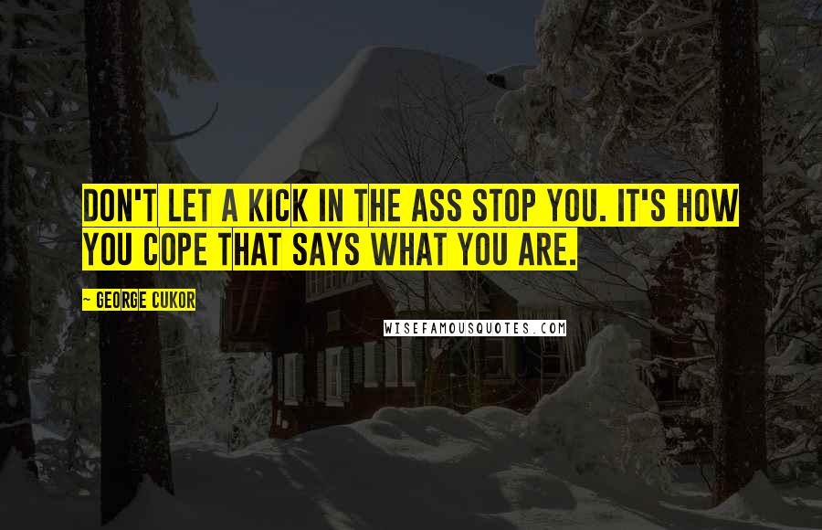 George Cukor Quotes: Don't let a kick in the ass stop you. It's how you cope that says what you are.