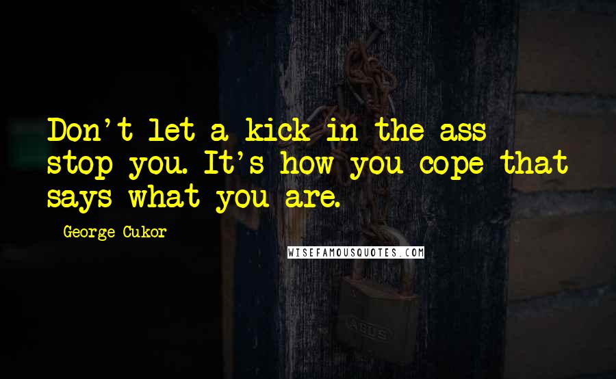 George Cukor Quotes: Don't let a kick in the ass stop you. It's how you cope that says what you are.