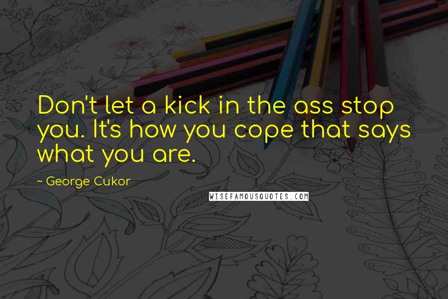 George Cukor Quotes: Don't let a kick in the ass stop you. It's how you cope that says what you are.