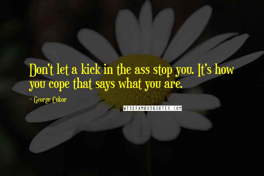 George Cukor Quotes: Don't let a kick in the ass stop you. It's how you cope that says what you are.