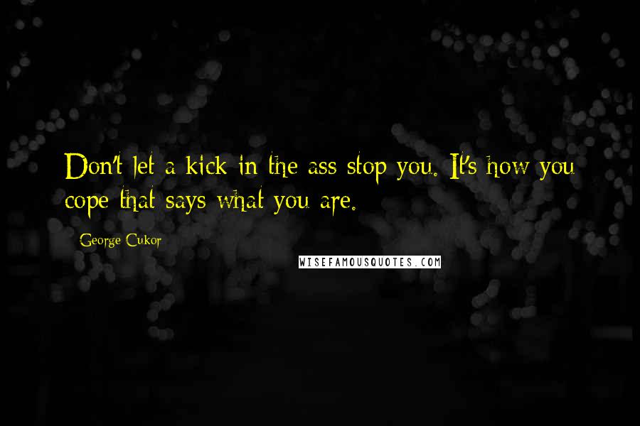 George Cukor Quotes: Don't let a kick in the ass stop you. It's how you cope that says what you are.