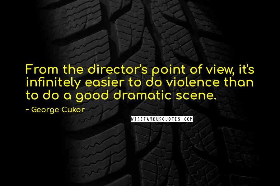 George Cukor Quotes: From the director's point of view, it's infinitely easier to do violence than to do a good dramatic scene.