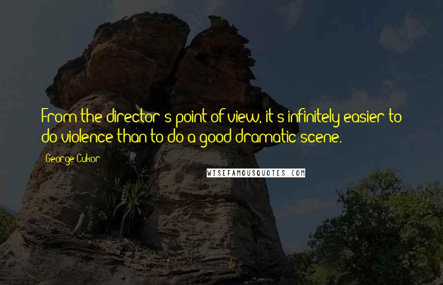 George Cukor Quotes: From the director's point of view, it's infinitely easier to do violence than to do a good dramatic scene.