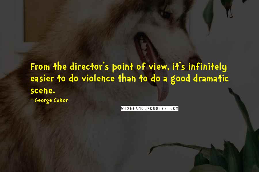 George Cukor Quotes: From the director's point of view, it's infinitely easier to do violence than to do a good dramatic scene.