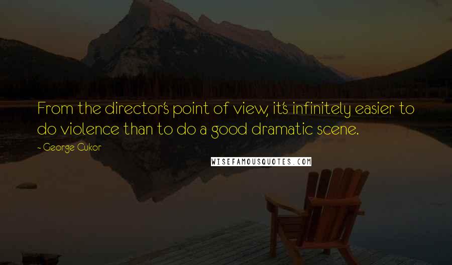 George Cukor Quotes: From the director's point of view, it's infinitely easier to do violence than to do a good dramatic scene.