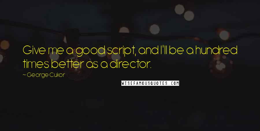 George Cukor Quotes: Give me a good script, and I'll be a hundred times better as a director.