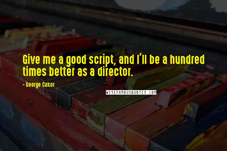 George Cukor Quotes: Give me a good script, and I'll be a hundred times better as a director.
