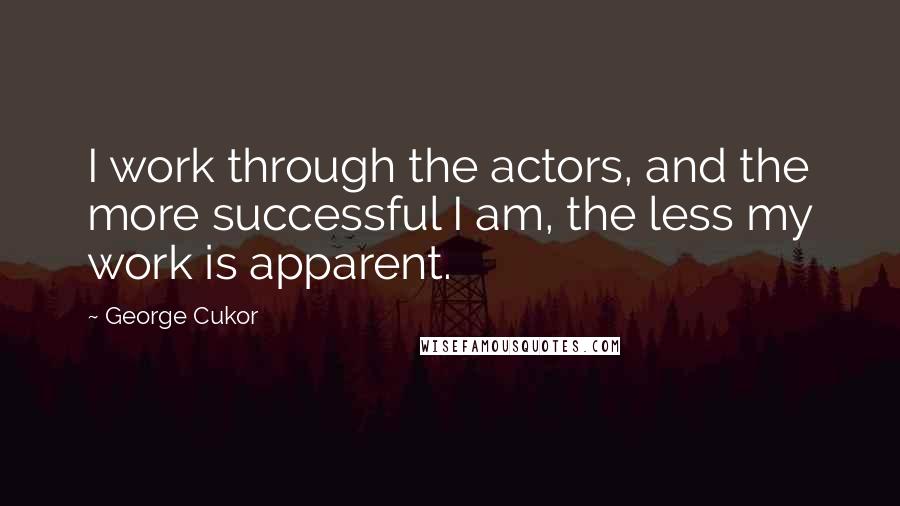 George Cukor Quotes: I work through the actors, and the more successful I am, the less my work is apparent.