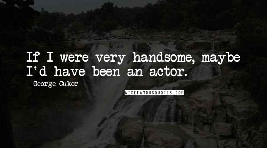 George Cukor Quotes: If I were very handsome, maybe I'd have been an actor.