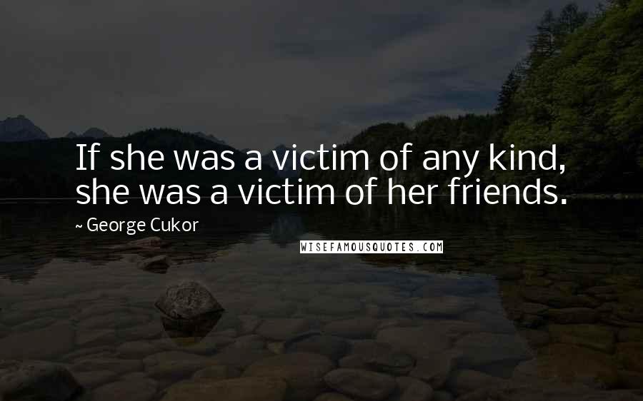 George Cukor Quotes: If she was a victim of any kind, she was a victim of her friends.