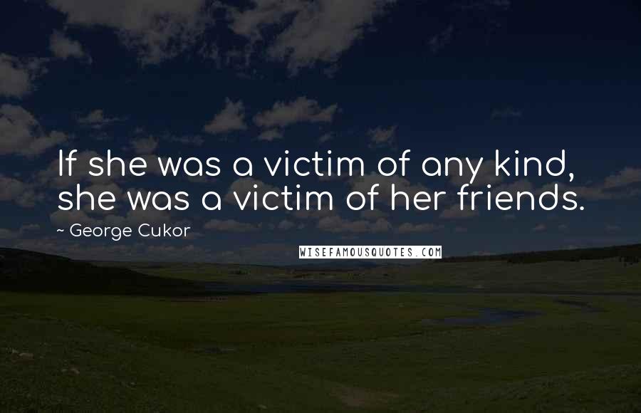 George Cukor Quotes: If she was a victim of any kind, she was a victim of her friends.