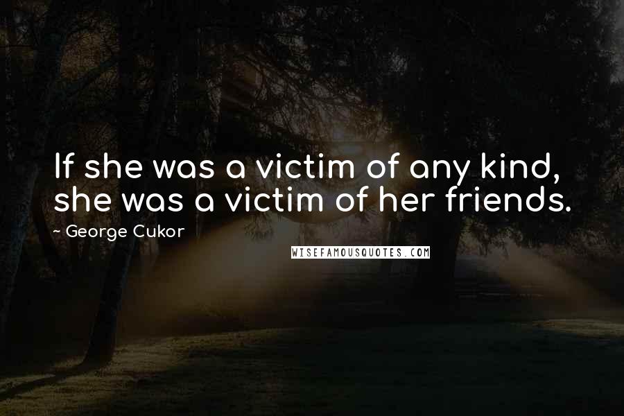 George Cukor Quotes: If she was a victim of any kind, she was a victim of her friends.