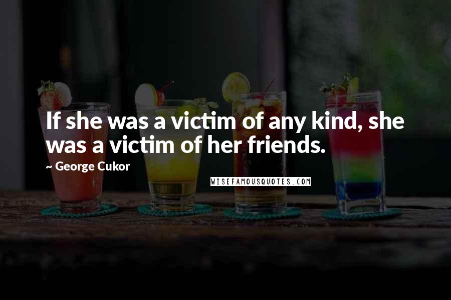 George Cukor Quotes: If she was a victim of any kind, she was a victim of her friends.