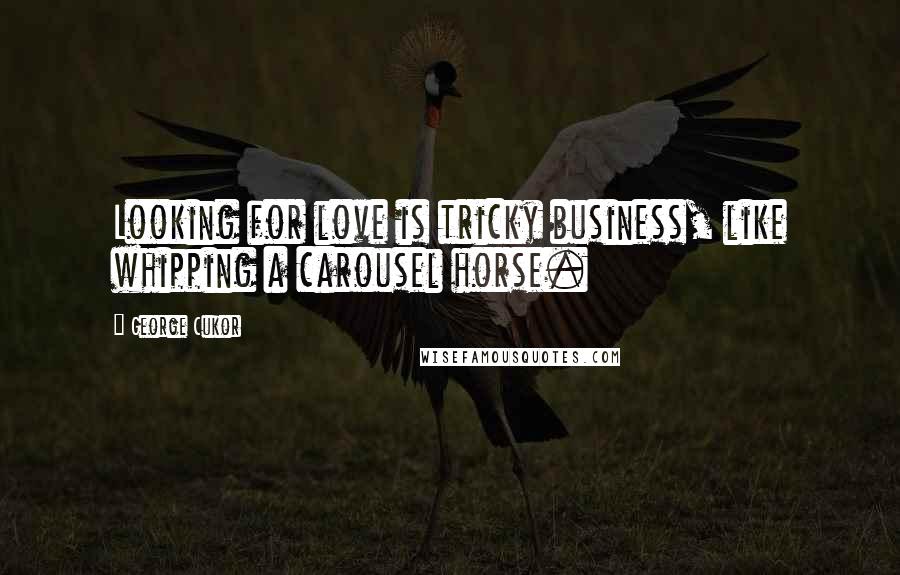George Cukor Quotes: Looking for love is tricky business, like whipping a carousel horse.
