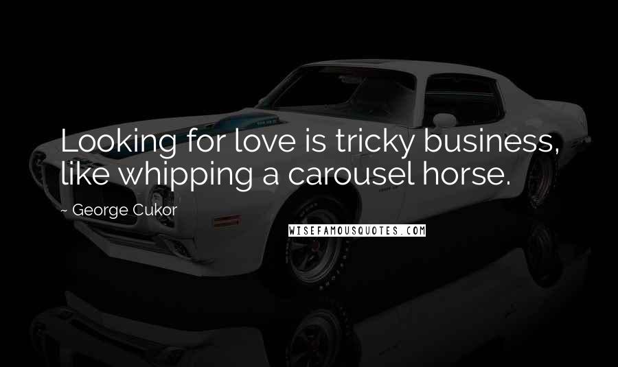 George Cukor Quotes: Looking for love is tricky business, like whipping a carousel horse.