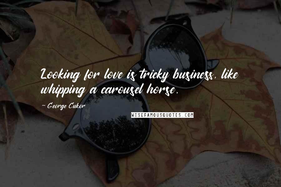 George Cukor Quotes: Looking for love is tricky business, like whipping a carousel horse.