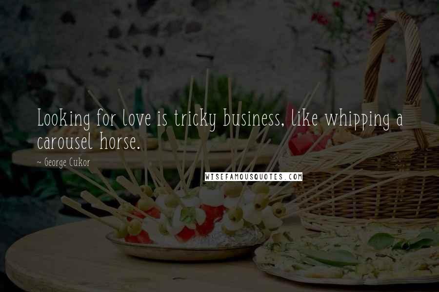 George Cukor Quotes: Looking for love is tricky business, like whipping a carousel horse.