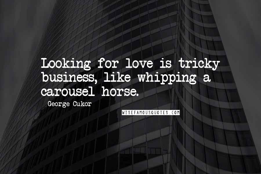 George Cukor Quotes: Looking for love is tricky business, like whipping a carousel horse.