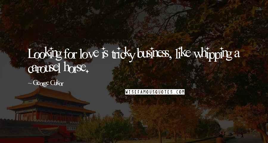 George Cukor Quotes: Looking for love is tricky business, like whipping a carousel horse.