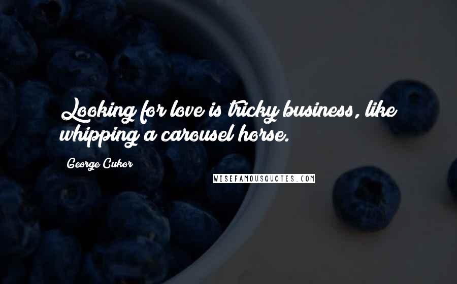 George Cukor Quotes: Looking for love is tricky business, like whipping a carousel horse.
