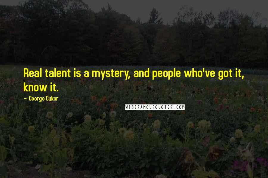 George Cukor Quotes: Real talent is a mystery, and people who've got it, know it.