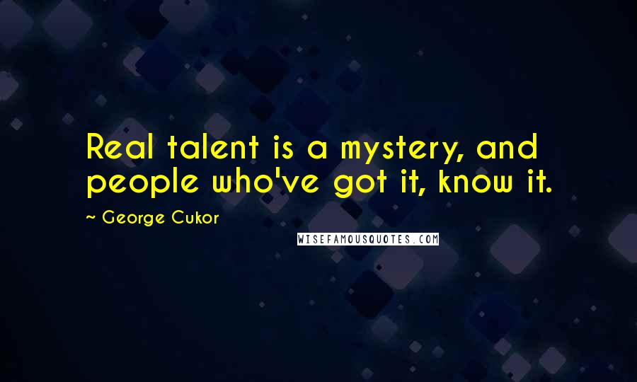 George Cukor Quotes: Real talent is a mystery, and people who've got it, know it.