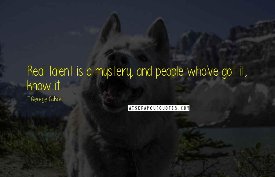 George Cukor Quotes: Real talent is a mystery, and people who've got it, know it.