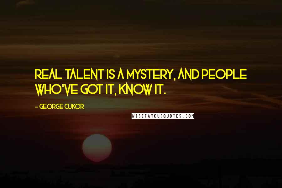 George Cukor Quotes: Real talent is a mystery, and people who've got it, know it.