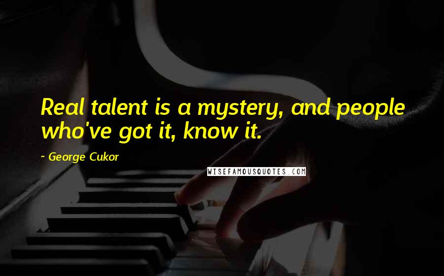 George Cukor Quotes: Real talent is a mystery, and people who've got it, know it.