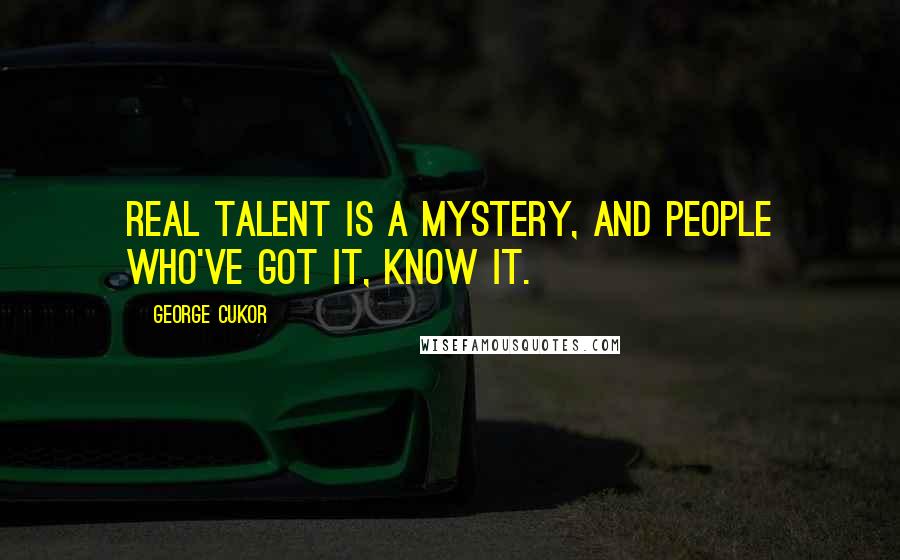 George Cukor Quotes: Real talent is a mystery, and people who've got it, know it.