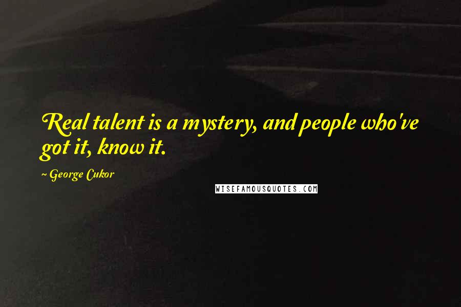 George Cukor Quotes: Real talent is a mystery, and people who've got it, know it.