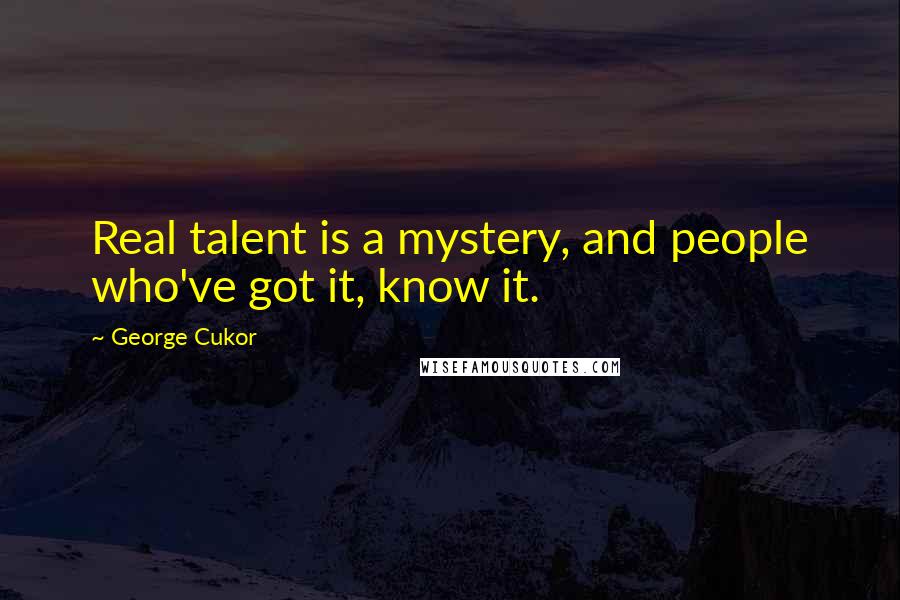 George Cukor Quotes: Real talent is a mystery, and people who've got it, know it.