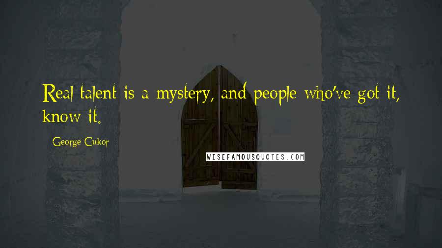 George Cukor Quotes: Real talent is a mystery, and people who've got it, know it.