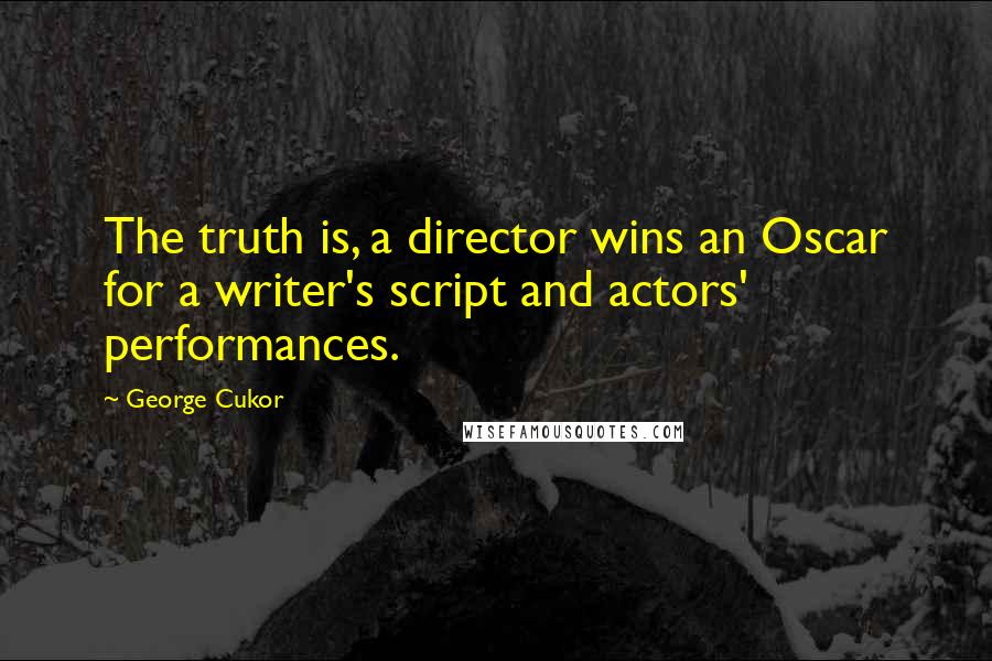 George Cukor Quotes: The truth is, a director wins an Oscar for a writer's script and actors' performances.