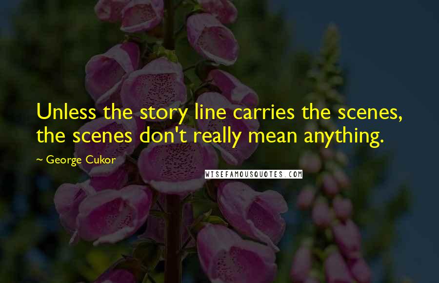 George Cukor Quotes: Unless the story line carries the scenes, the scenes don't really mean anything.