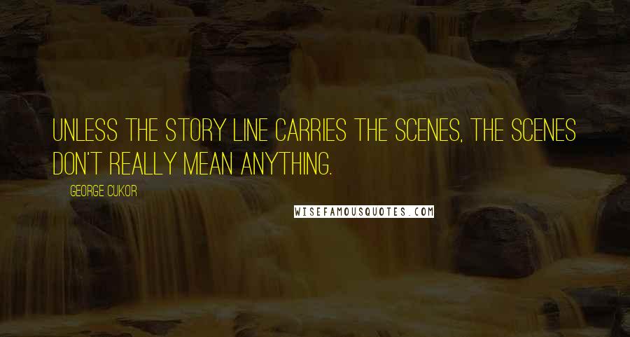 George Cukor Quotes: Unless the story line carries the scenes, the scenes don't really mean anything.
