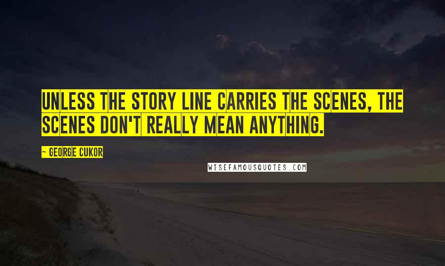 George Cukor Quotes: Unless the story line carries the scenes, the scenes don't really mean anything.