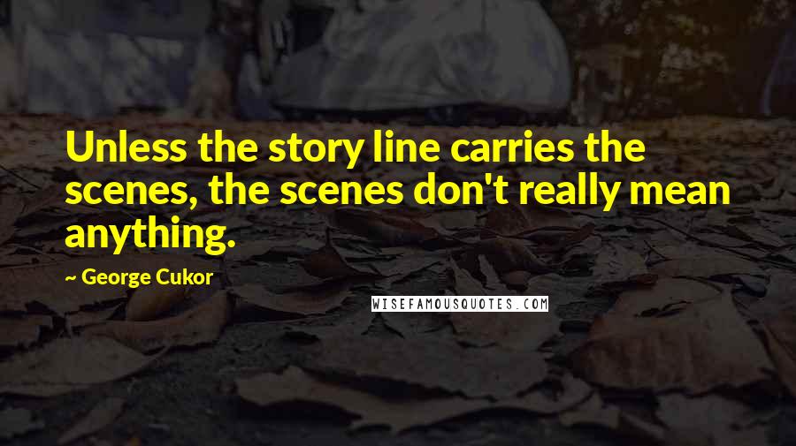 George Cukor Quotes: Unless the story line carries the scenes, the scenes don't really mean anything.