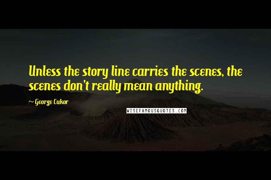 George Cukor Quotes: Unless the story line carries the scenes, the scenes don't really mean anything.