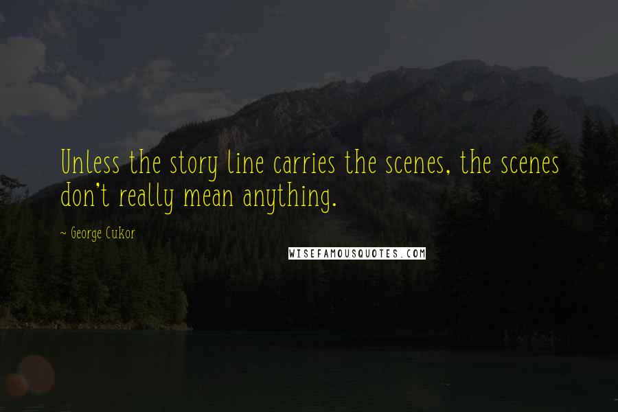 George Cukor Quotes: Unless the story line carries the scenes, the scenes don't really mean anything.