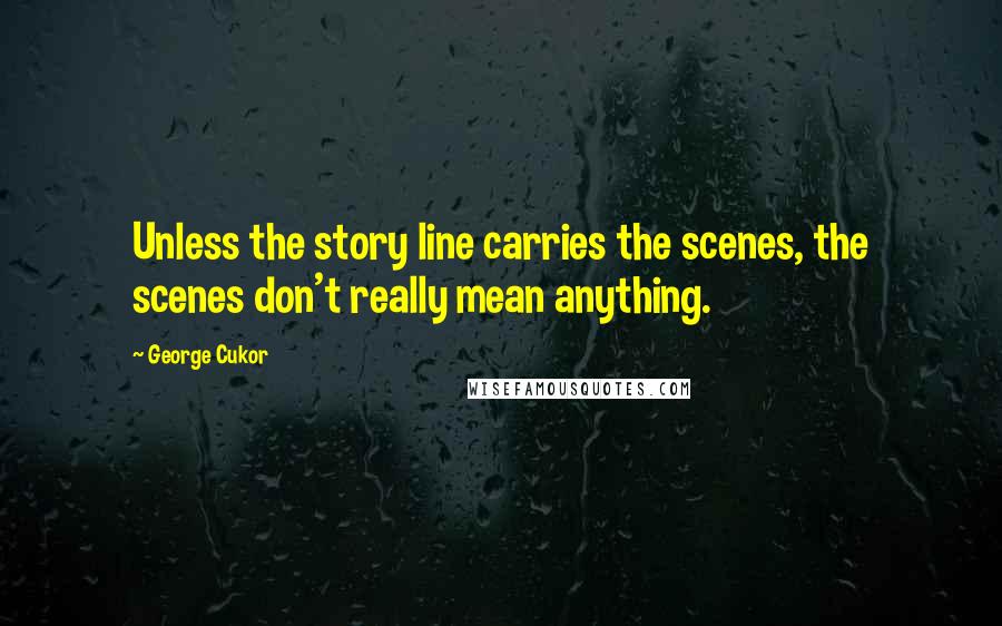 George Cukor Quotes: Unless the story line carries the scenes, the scenes don't really mean anything.